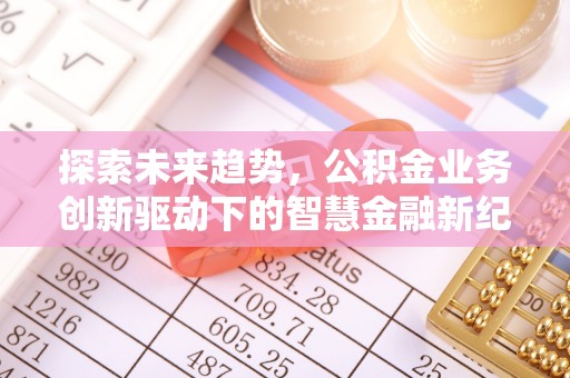 闵行探索未来趋势，公积金业务创新驱动下的智慧金融新纪元