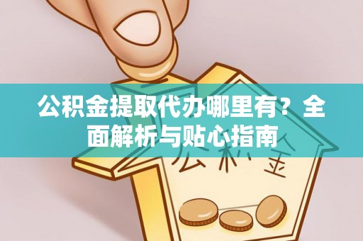 闵行公积金提取代办哪里有？全面解析与贴心指南