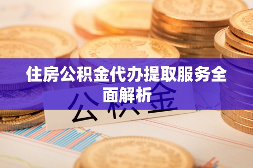 闵行住房公积金代办提取服务全面解析