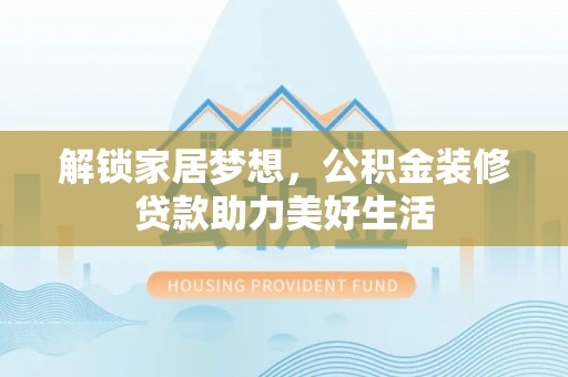 闵行解锁家居梦想，公积金装修贷款助力美好生活