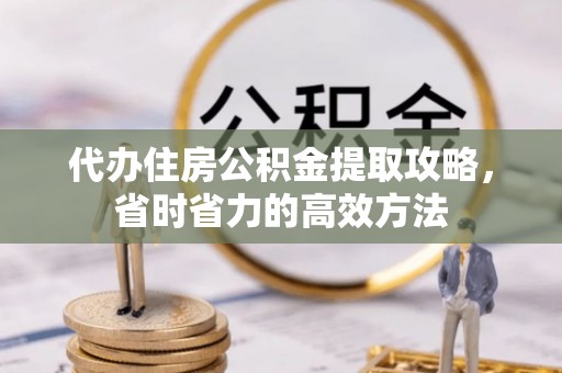 闵行代办住房公积金提取攻略，省时省力的高效方法