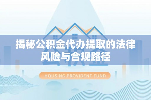 闵行揭秘公积金代办提取的法律风险与合规路径