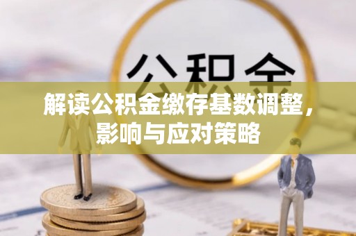 闵行解读公积金缴存基数调整，影响与应对策略
