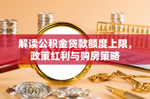 闵行解读公积金贷款额度上限，政策红利与购房策略