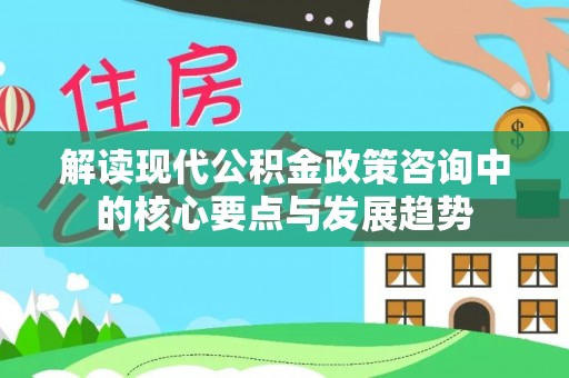 闵行解读现代公积金政策咨询中的核心要点与发展趋势