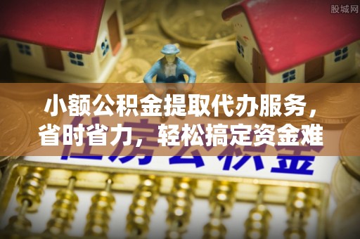 闵行小额公积金提取代办服务，省时省力，轻松搞定资金难题