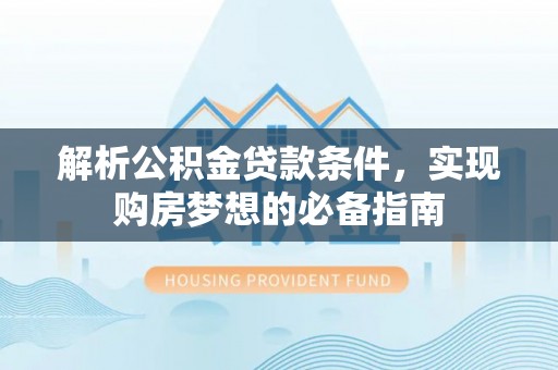 闵行解析公积金贷款条件，实现购房梦想的必备指南