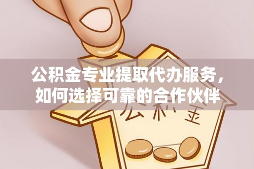 闵行公积金专业提取代办服务，如何选择可靠的合作伙伴