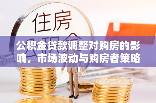 闵行公积金贷款调整对购房的影响，市场波动与购房者策略解析