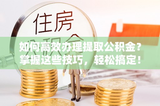 闵行如何高效办理提取公积金？掌握这些技巧，轻松搞定！