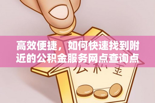 闵行高效便捷，如何快速找到附近的公积金服务网点查询点
