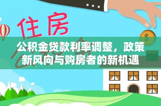 闵行公积金贷款利率调整，政策新风向与购房者的新机遇