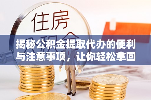 闵行揭秘公积金提取代办的便利与注意事项，让你轻松拿回属于你的钱！