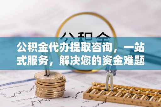 闵行公积金代办提取咨询，一站式服务，解决您的资金难题
