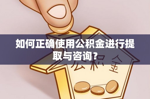 闵行如何正确使用公积金进行提取与咨询？