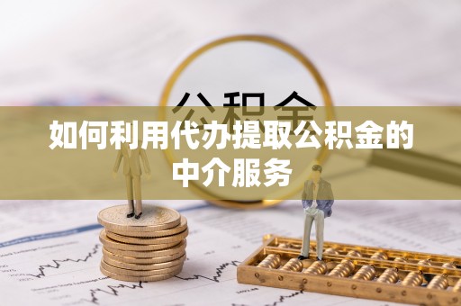 闵行如何利用代办提取公积金的中介服务