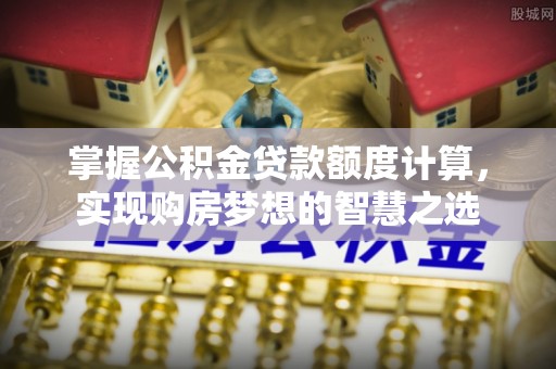 闵行掌握公积金贷款额度计算，实现购房梦想的智慧之选