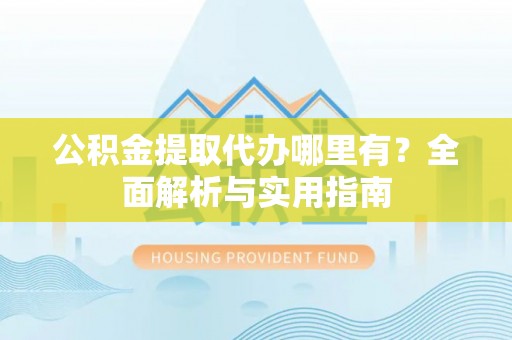 闵行公积金提取代办哪里有？全面解析与实用指南