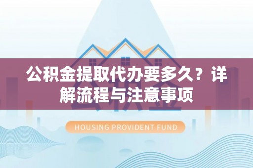 闵行公积金提取代办要多久？详解流程与注意事项