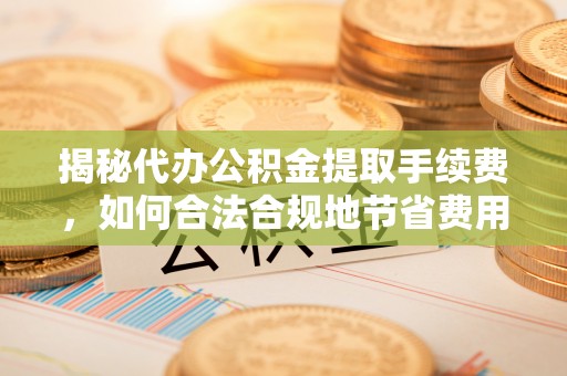 闵行揭秘代办公积金提取手续费，如何合法合规地节省费用