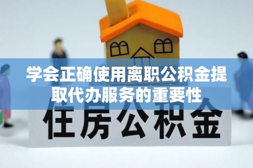 闵行学会正确使用离职公积金提取代办服务的重要性