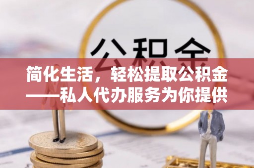 闵行简化生活，轻松提取公积金——私人代办服务为你提供便利