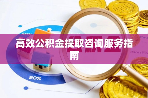 闵行高效公积金提取咨询服务指南