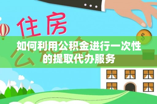闵行如何利用公积金进行一次性的提取代办服务