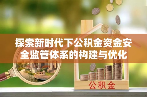 闵行探索新时代下公积金资金安全监管体系的构建与优化