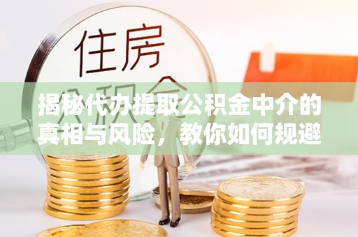 闵行揭秘代办提取公积金中介的真相与风险，教你如何规避陷阱