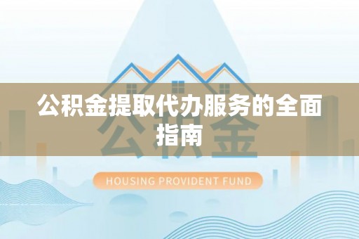 闵行公积金提取代办服务的全面指南