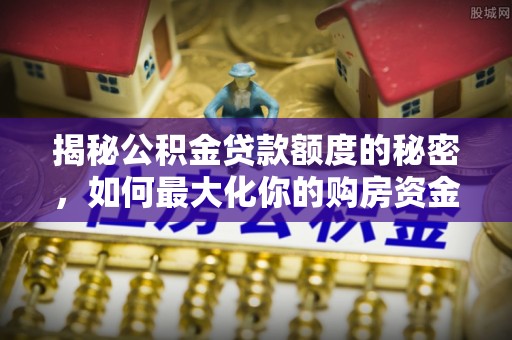 闵行揭秘公积金贷款额度的秘密，如何最大化你的购房资金