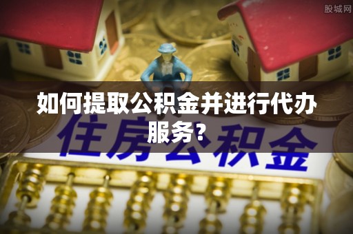 闵行如何提取公积金并进行代办服务？