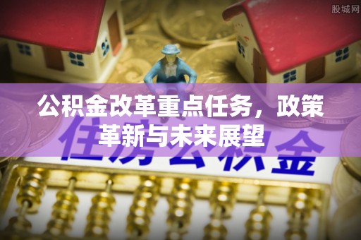 闵行公积金改革重点任务，政策革新与未来展望