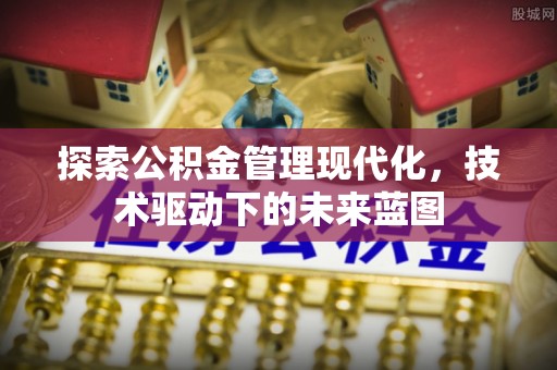 闵行探索公积金管理现代化，技术驱动下的未来蓝图