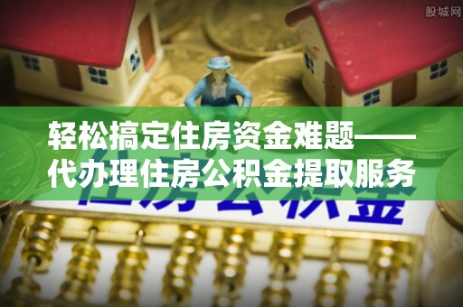 闵行轻松搞定住房资金难题——代办理住房公积金提取服务详解