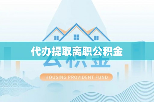 闵行代办提取离职公积金