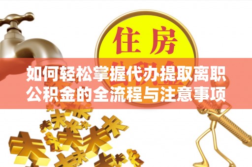 闵行如何轻松掌握代办提取离职公积金的全流程与注意事项