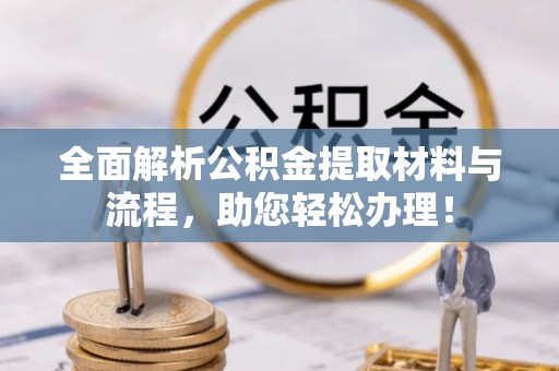 闵行全面解析公积金提取材料与流程，助您轻松办理！