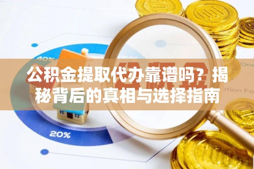 闵行公积金提取代办靠谱吗？揭秘背后的真相与选择指南