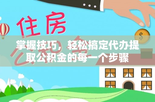 闵行掌握技巧，轻松搞定代办提取公积金的每一个步骤