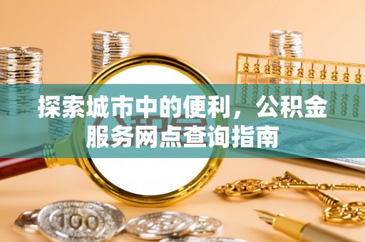 闵行探索城市中的便利，公积金服务网点查询指南