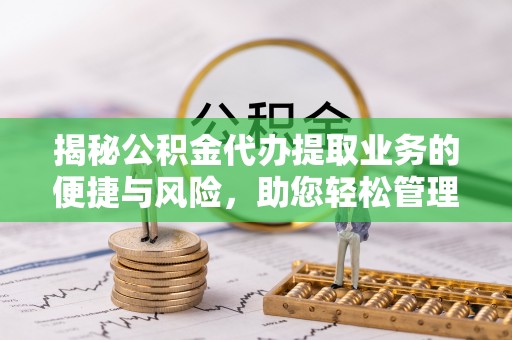 闵行揭秘公积金代办提取业务的便捷与风险，助您轻松管理财务