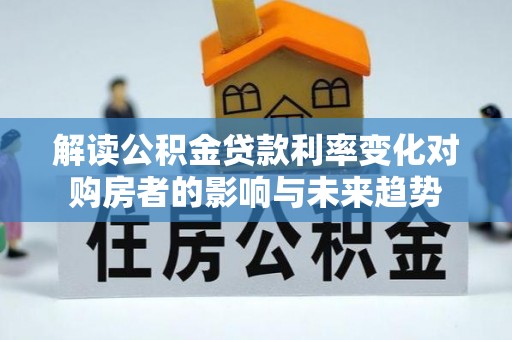 闵行解读公积金贷款利率变化对购房者的影响与未来趋势