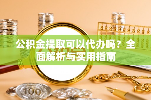 闵行公积金提取可以代办吗？全面解析与实用指南