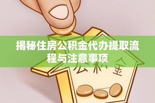 闵行揭秘住房公积金代办提取流程与注意事项