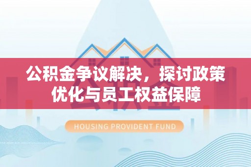 闵行公积金争议解决，探讨政策优化与员工权益保障