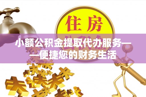 闵行小额公积金提取代办服务——便捷您的财务生活
