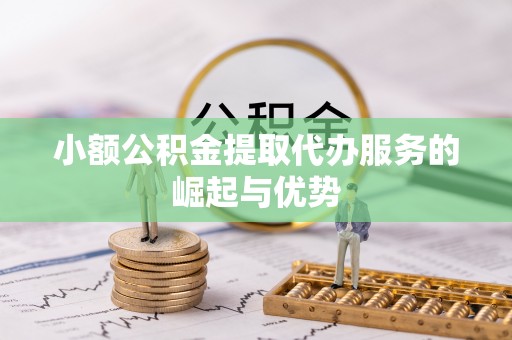 闵行小额公积金提取代办服务的崛起与优势