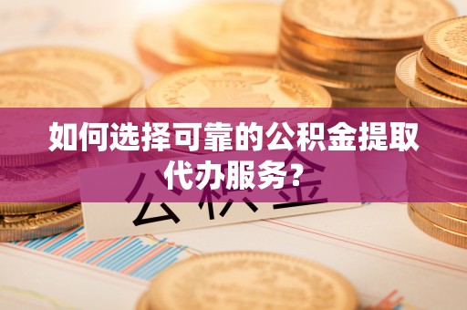 闵行如何选择可靠的公积金提取代办服务？